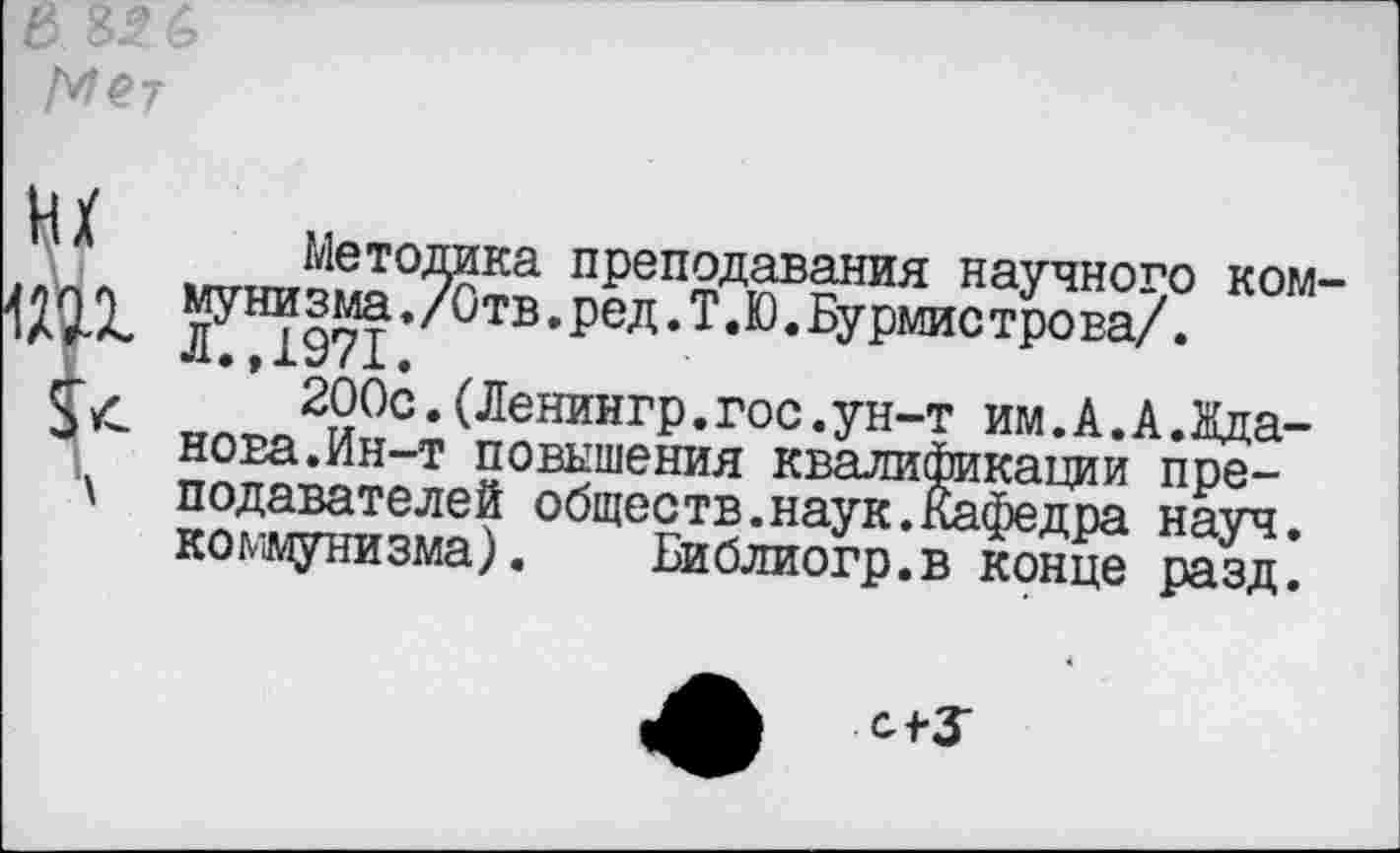 ﻿Мет
1Н ь
Методика преподавания научного ком-муни з ма./Отв.ред.Т.Ю.Бурмис трова/.
Л.,1971.
200с.(Ленингр.гос.ун-т им.А.А.Жданова.Ин-т повышения квалификации преподавателей обществ.наук.кафедра науч, коммунизма). Библиогр.в конце разд.